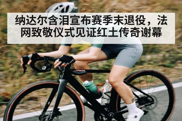 纳达尔含泪宣布赛季末退役，法网致敬仪式见证红土传奇谢幕 | kaiyun