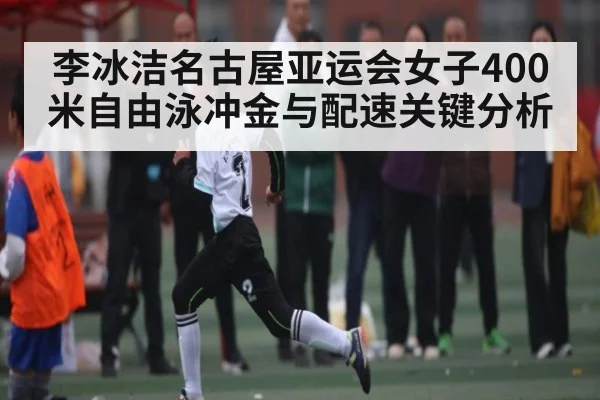 李冰洁名古屋亚运会女子400米自由泳冲金与配速关键分析 | kaiyun