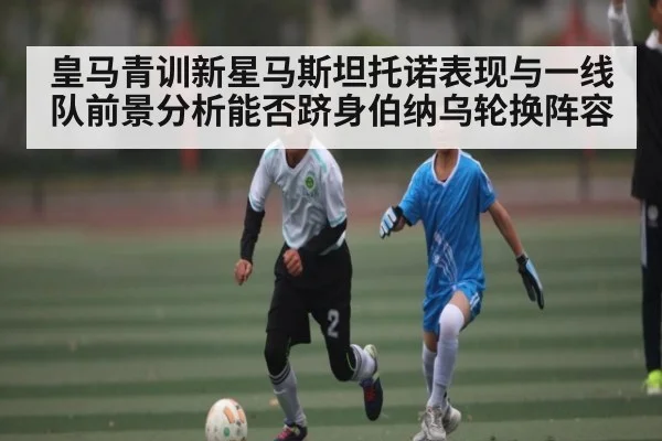 皇马青训新星马斯坦托诺表现与一线队前景分析能否跻身伯纳乌轮换阵容 | kaiyun