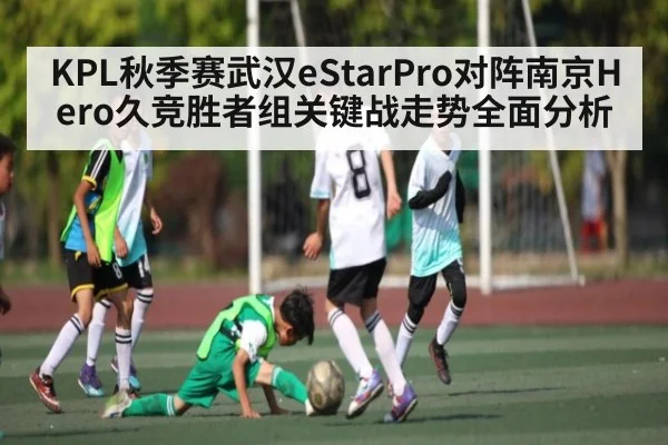 KPL秋季赛武汉eStarPro对阵南京Hero久竞胜者组关键战走势全面分析 | kaiyun