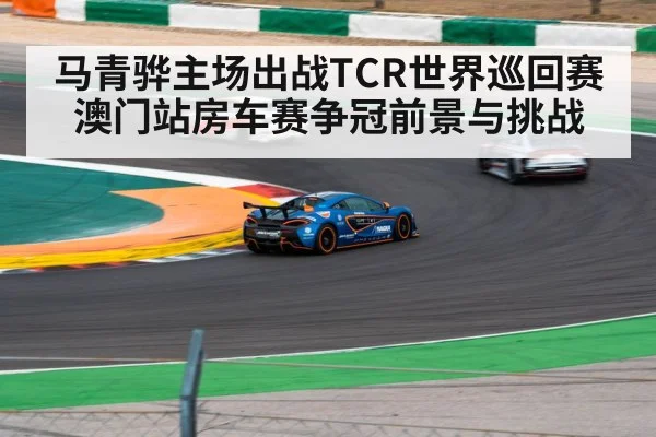 马青骅主场出战TCR世界巡回赛澳门站房车赛争冠前景与挑战 | kaiyun