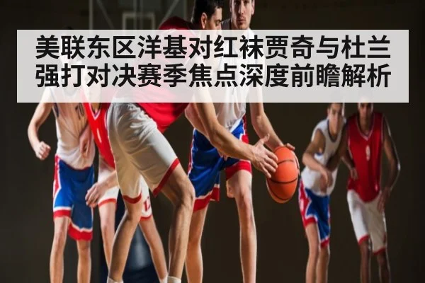美联东区洋基对红袜贾奇与杜兰强打对决赛季焦点深度前瞻解析 | kaiyun