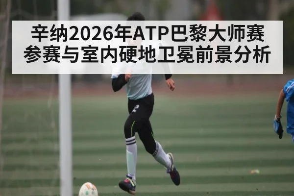 辛纳2026年ATP巴黎大师赛参赛与室内硬地卫冕前景分析 | kaiyun
