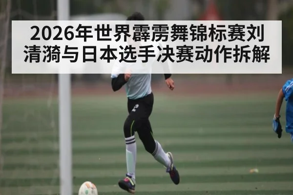 2026年世界霹雳舞锦标赛刘清漪与日本选手决赛动作拆解