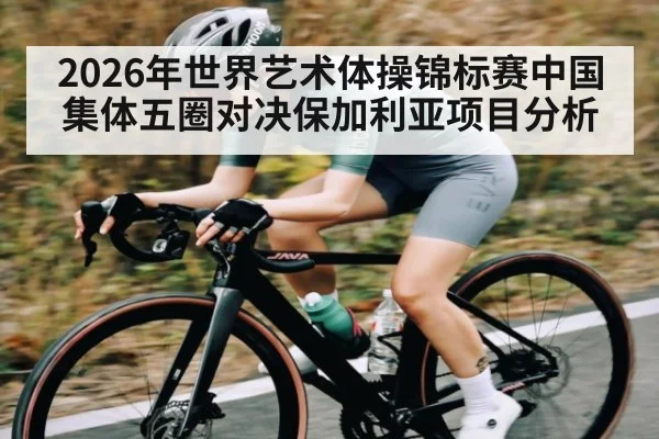 2026年世界艺术体操锦标赛中国集体五圈对决保加利亚项目分析
