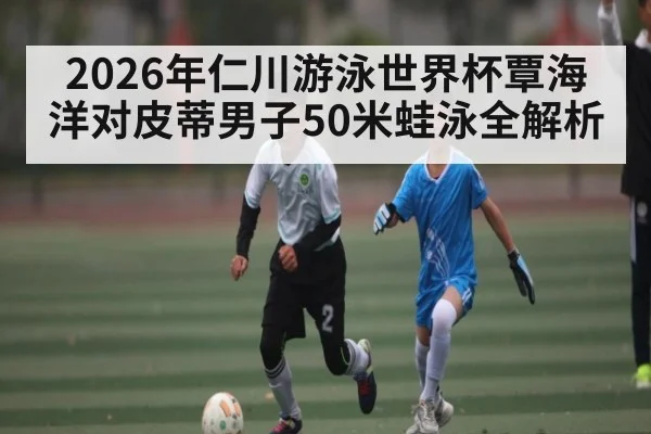 2026年仁川游泳世界杯覃海洋对皮蒂男子50米蛙泳全解析 - kaiyun